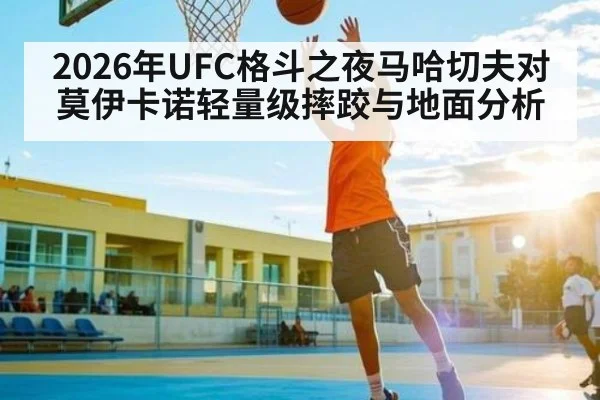 2026年UFC格斗之夜马哈切夫对莫伊卡诺轻量级摔跤与地面分析