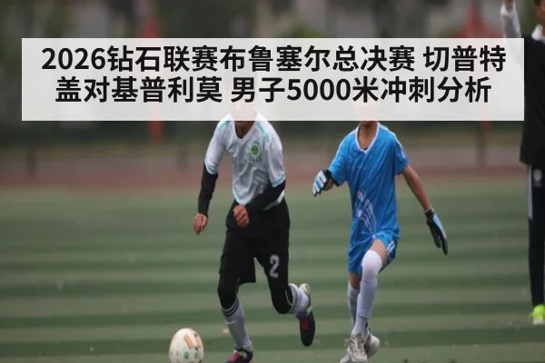 2026钻石联赛布鲁塞尔总决赛 切普特盖对基普利莫 男子5000米冲刺分析